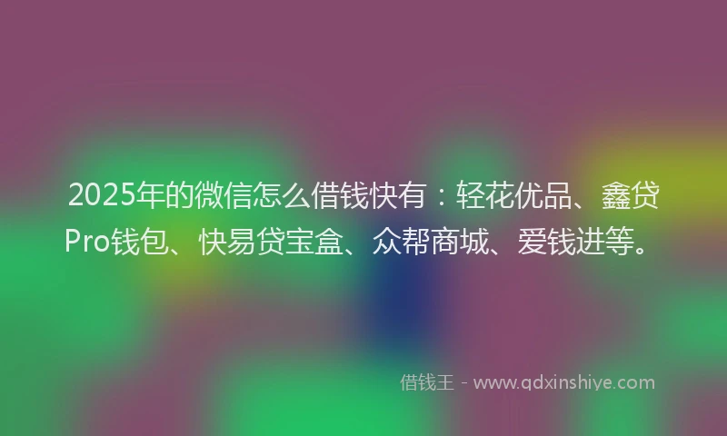 2025年的微信怎么借钱快有：轻花优品、鑫贷Pro钱包、快易贷宝盒、众帮商城、爱钱进等。