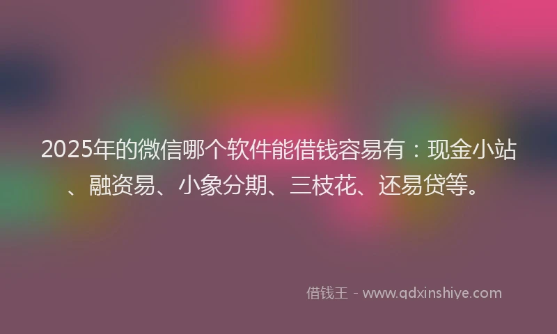 2025年的微信哪个软件能借钱容易有：现金小站、融资易、小象分期、三枝花、还易贷等。