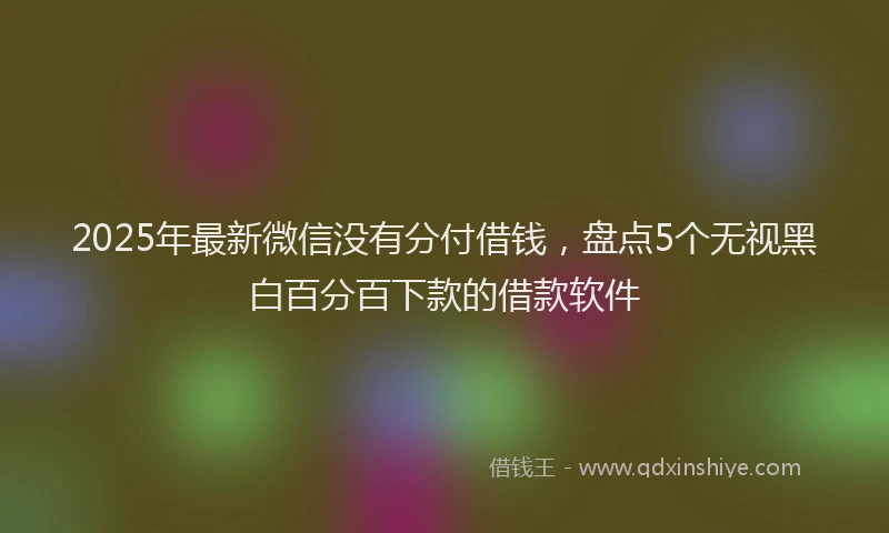 2025年最新微信没有分付借钱，盘点5个无视黑白百分百下款的借款软件