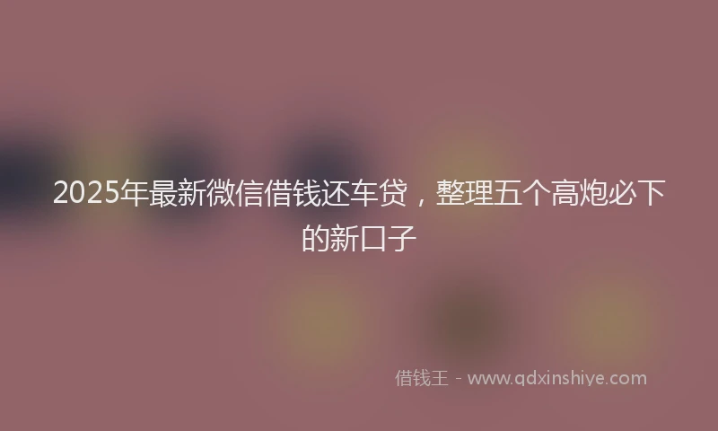 2025年最新微信借钱还车贷，整理五个高炮必下的新口子