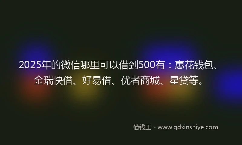 2025年的微信哪里可以借到500有：惠花钱包、金瑞快借、好易借、优者商城、星贷等。