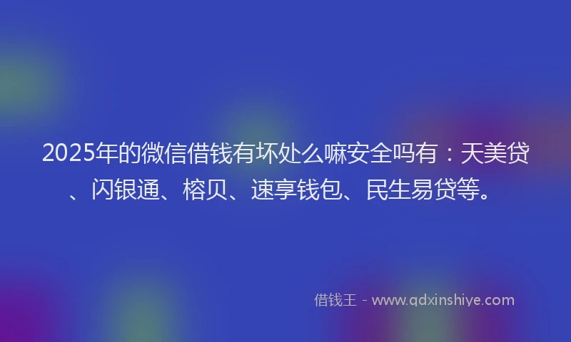 2025年的微信借钱有坏处么嘛安全吗有：天美贷、闪银通、榕贝、速享钱包、民生易贷等。