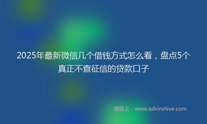 2025年最新微信几个借钱方式怎么看，盘点5个真正不查征信的贷款口子