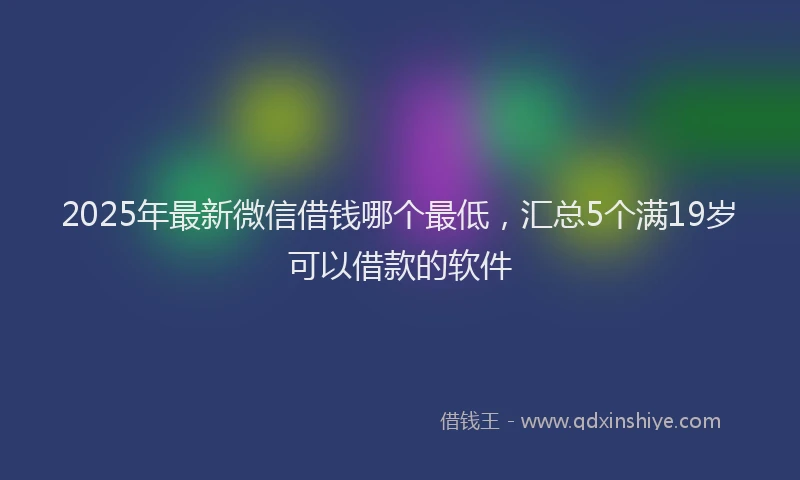 2025年最新微信借钱哪个最低，汇总5个满19岁可以借款的软件