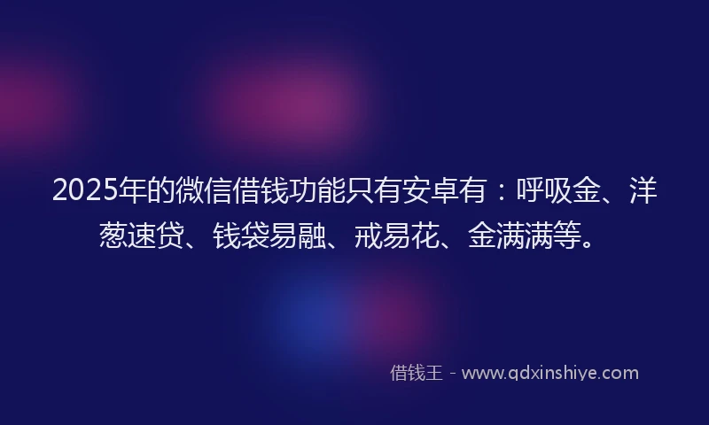 2025年的微信借钱功能只有安卓有：呼吸金、洋葱速贷、钱袋易融、戒易花、金满满等。