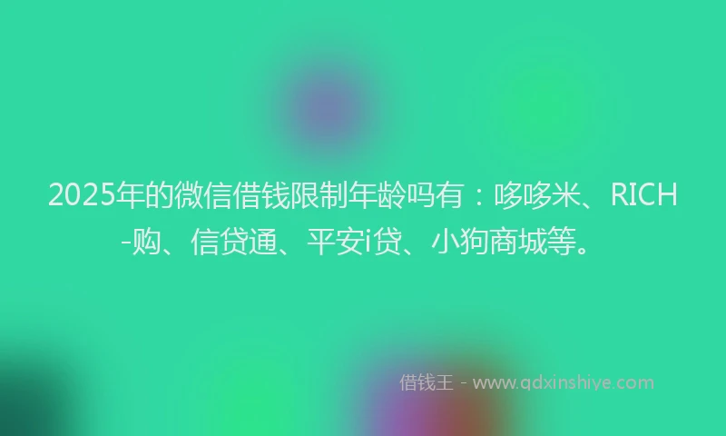 2025年的微信借钱限制年龄吗有：哆哆米、RICH-购、信贷通、平安i贷、小狗商城等。