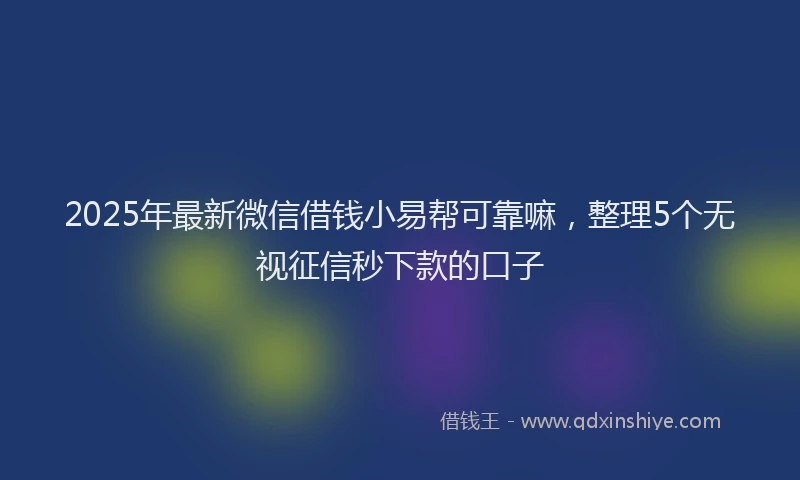2025年最新微信借钱小易帮可靠嘛，整理5个无视征信秒下款的口子