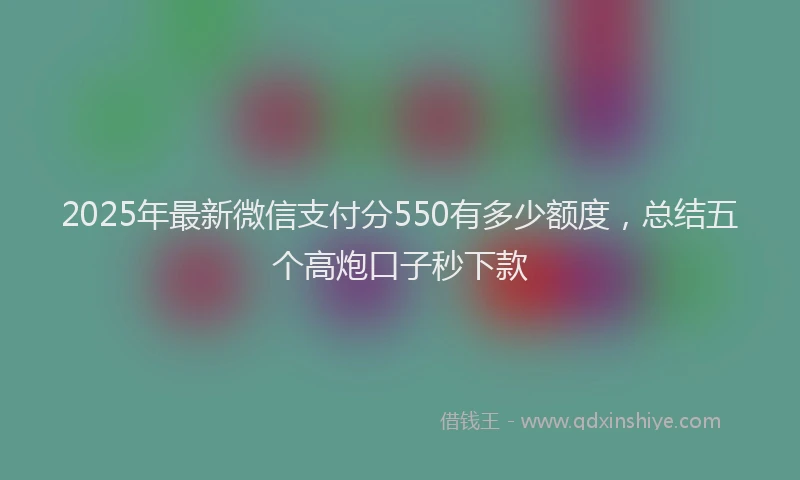 2025年最新微信支付分550有多少额度，总结五个高炮口子秒下款