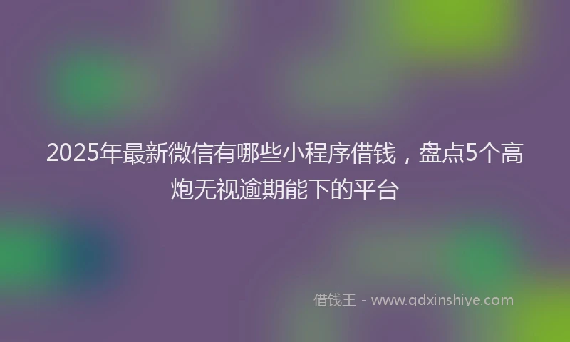 2025年最新微信有哪些小程序借钱，盘点5个高炮无视逾期能下的平台