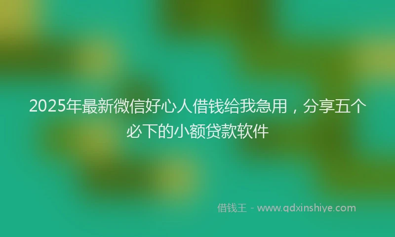 2025年最新微信好心人借钱给我急用，分享五个必下的小额贷款软件