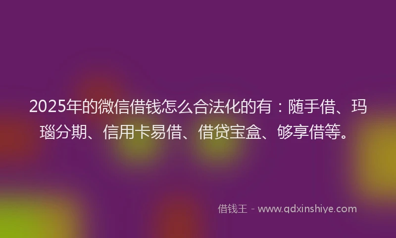 2025年的微信借钱怎么合法化的有：随手借、玛瑙分期、信用卡易借、借贷宝盒、够享借等。
