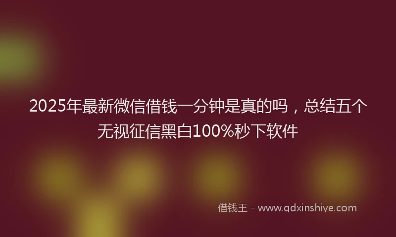 2025年最新微信借钱一分钟是真的吗，总结五个无视征信黑白100%秒下软件