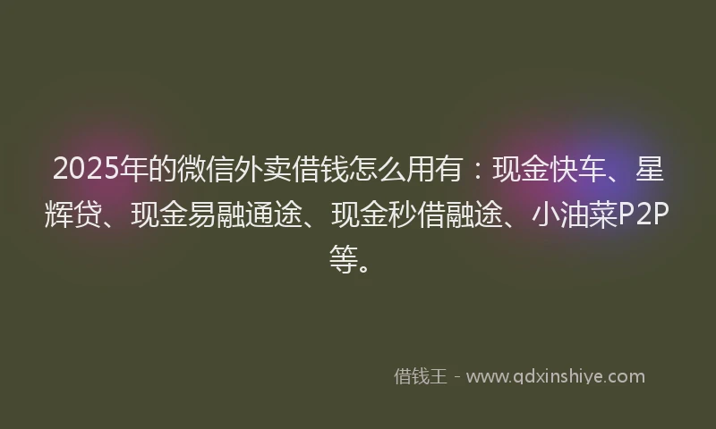 2025年的微信外卖借钱怎么用有：现金快车、星辉贷、现金易融通途、现金秒借融途、小油菜P2P等。