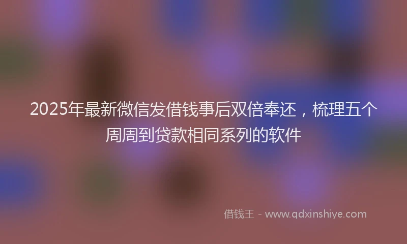 2025年最新微信发借钱事后双倍奉还，梳理五个周周到贷款相同系列的软件