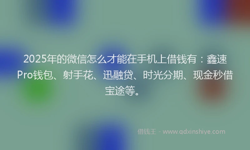 2025年的微信怎么才能在手机上借钱有：鑫速Pro钱包、射手花、迅融贷、时光分期、现金秒借宝途等。