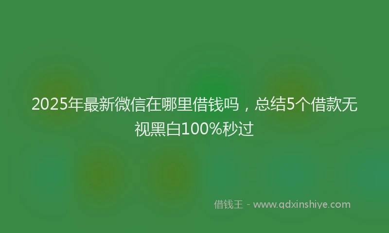 2025年最新微信在哪里借钱吗，总结5个借款无视黑白100%秒过