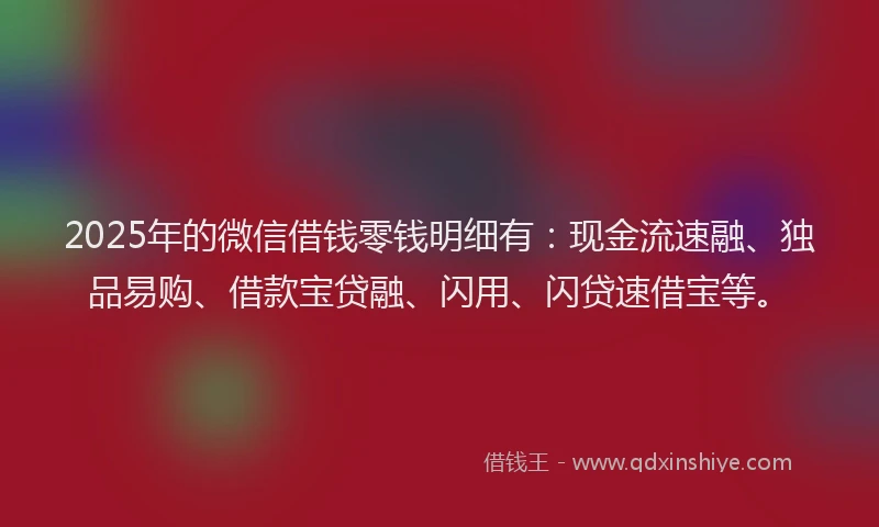 2025年的微信借钱零钱明细有：现金流速融、独品易购、借款宝贷融、闪用、闪贷速借宝等。