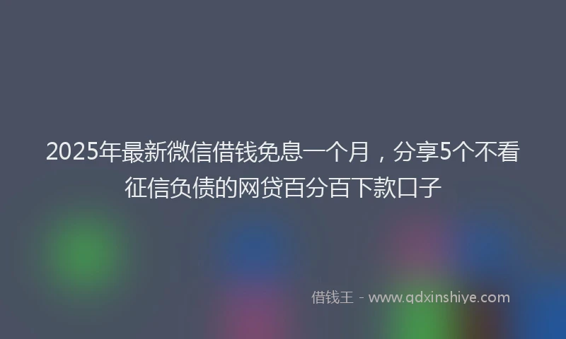 2025年最新微信借钱免息一个月，分享5个不看征信负债的网贷百分百下款口子