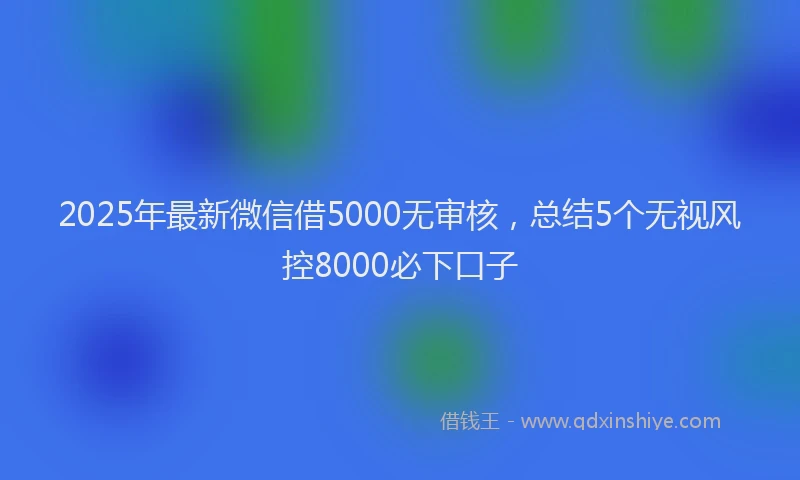 2025年最新微信借5000无审核，总结5个无视风控8000必下口子