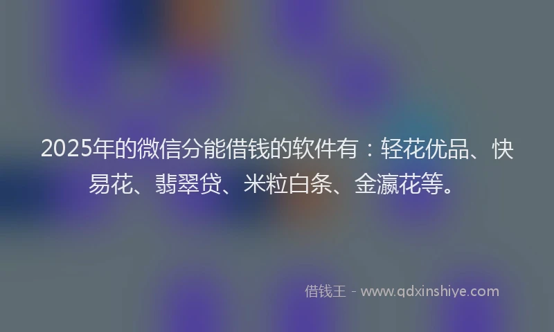 2025年的微信分能借钱的软件有：轻花优品、快易花、翡翠贷、米粒白条、金瀛花等。