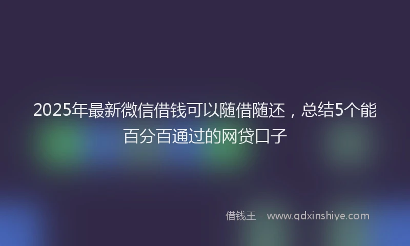 2025年最新微信借钱可以随借随还，总结5个能百分百通过的网贷口子