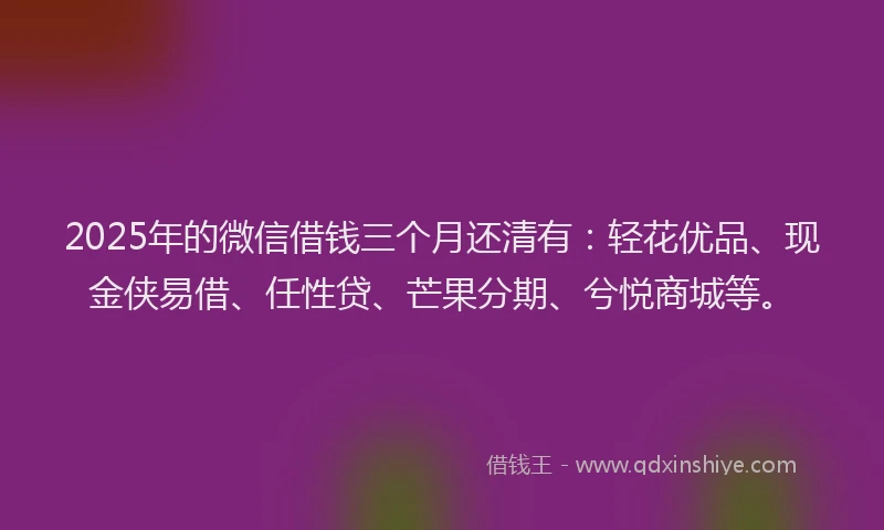 2025年的微信借钱三个月还清有：轻花优品、现金侠易借、任性贷、芒果分期、兮悦商城等。