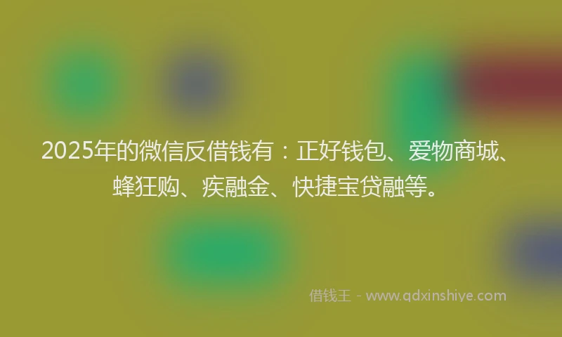 2025年的微信反借钱有：正好钱包、爱物商城、蜂狂购、疾融金、快捷宝贷融等。