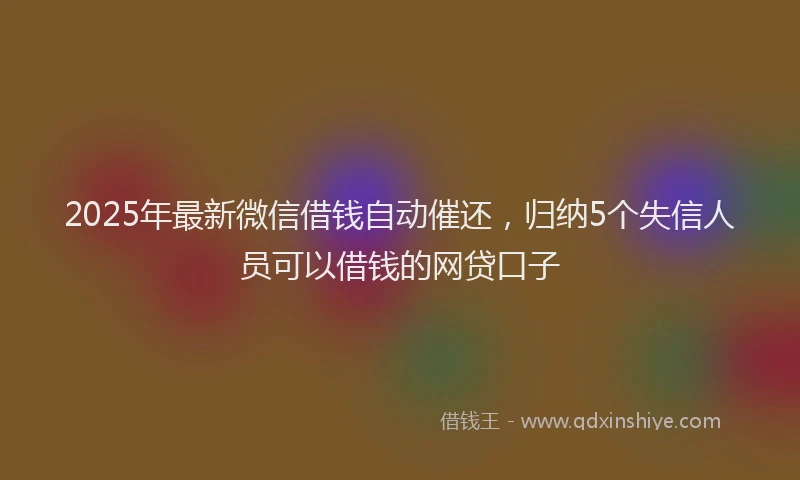 2025年最新微信借钱自动催还，归纳5个失信人员可以借钱的网贷口子