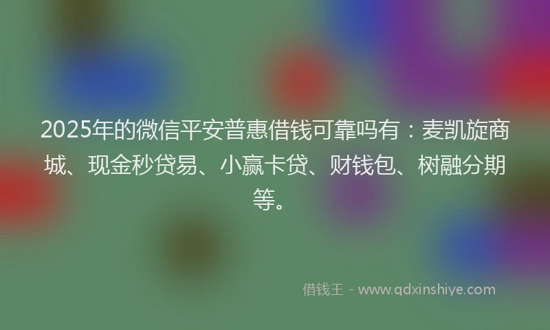 2025年的微信平安普惠借钱可靠吗有：麦凯旋商城、现金秒贷易、小赢卡贷、财钱包、树融分期等。