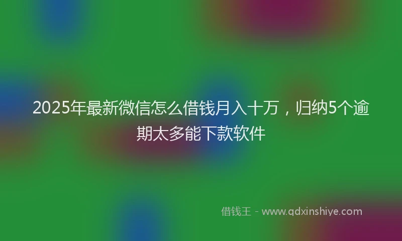 2025年最新微信怎么借钱月入十万，归纳5个逾期太多能下款软件