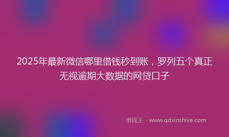 2025年最新微信哪里借钱秒到账，罗列五个真正无视逾期大数据的网贷口子