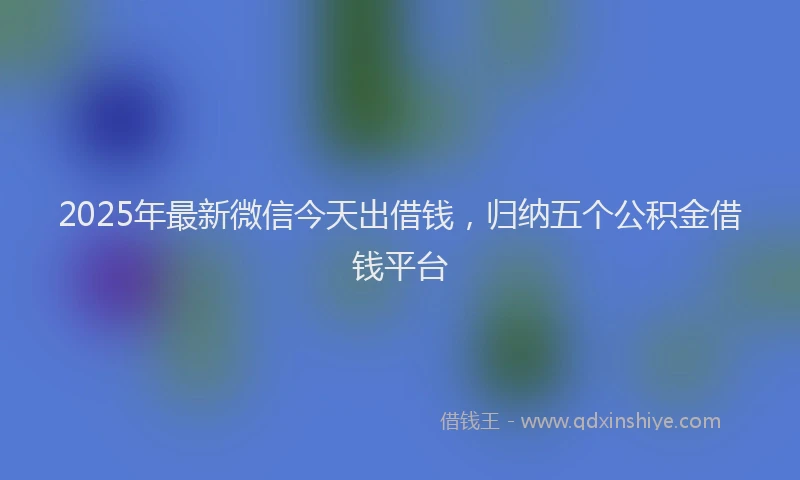 2025年最新微信今天出借钱，归纳五个公积金借钱平台