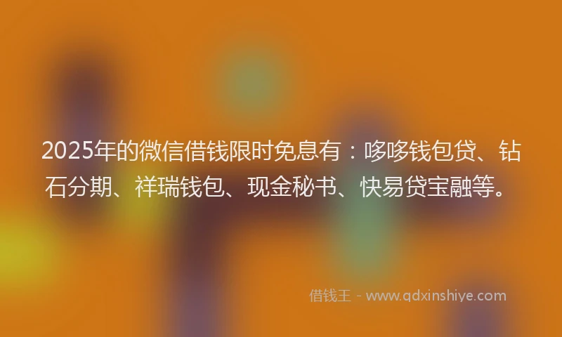 2025年的微信借钱限时免息有：哆哆钱包贷、钻石分期、祥瑞钱包、现金秘书、快易贷宝融等。