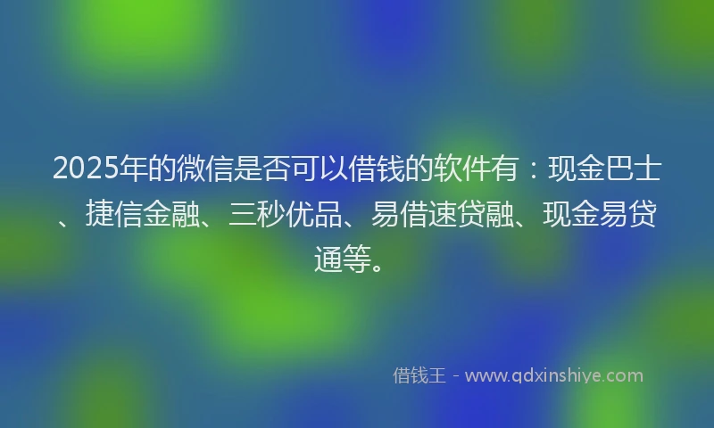 2025年的微信是否可以借钱的软件有：现金巴士、捷信金融、三秒优品、易借速贷融、现金易贷通等。