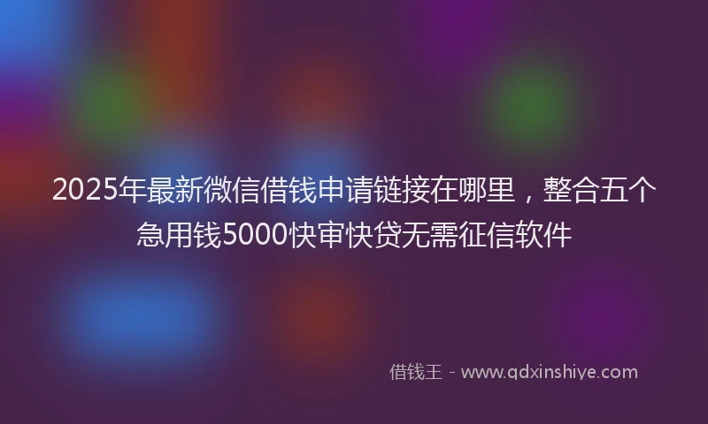 2025年最新微信借钱申请链接在哪里，整合五个急用钱5000快审快贷无需征信软件