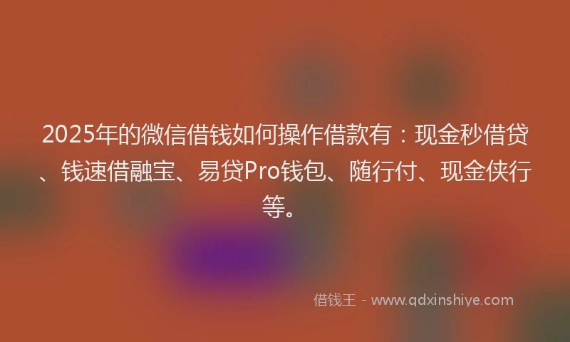 2025年的微信借钱如何操作借款有：现金秒借贷、钱速借融宝、易贷Pro钱包、随行付、现金侠行等。