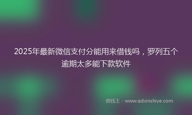 2025年最新微信支付分能用来借钱吗，罗列五个逾期太多能下款软件