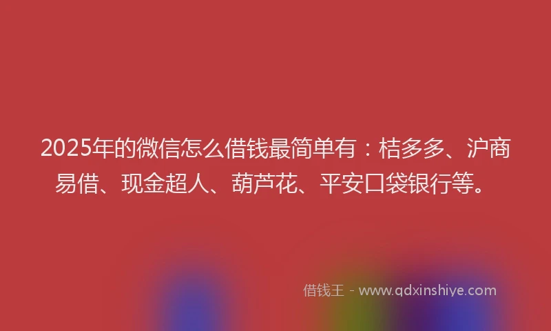 2025年的微信怎么借钱最简单有：桔多多、沪商易借、现金超人、葫芦花、平安口袋银行等。