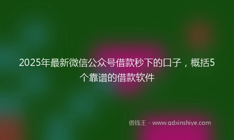 2025年最新微信公众号借款秒下的口子，概括5个靠谱的借款软件