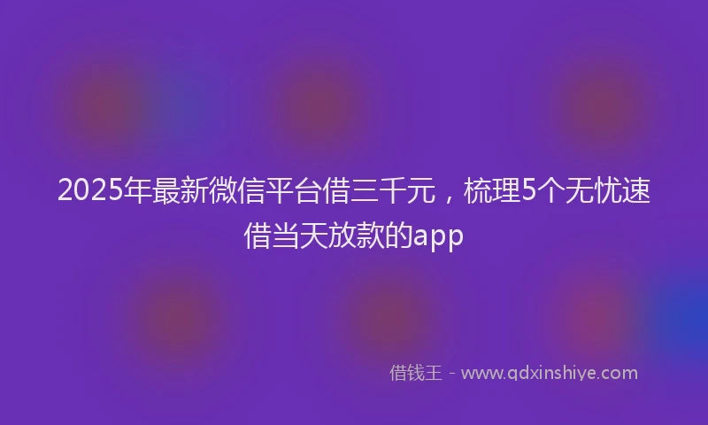 2025年最新微信平台借三千元，梳理5个无忧速借当天放款的app