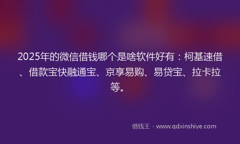 2025年的微信借钱哪个是啥软件好有：柯基速借、借款宝快融通宝、京享易购、易贷宝、拉卡拉等。