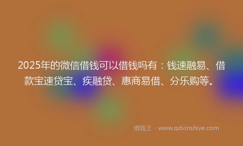 2025年的微信借钱可以借钱吗有：钱速融易、借款宝速贷宝、疾融贷、惠商易借、分乐购等。