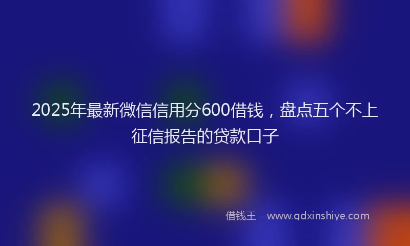 2025年最新微信信用分600借钱，盘点五个不上征信报告的贷款口子