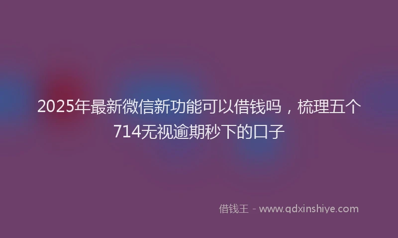 2025年最新微信新功能可以借钱吗，梳理五个714无视逾期秒下的口子
