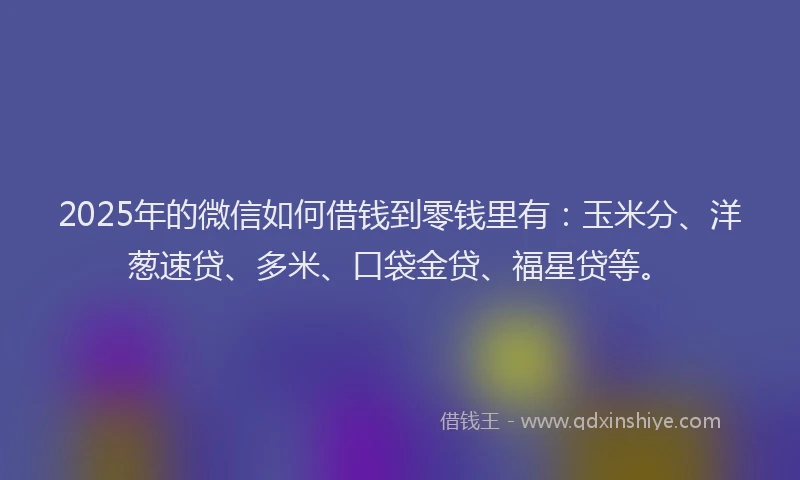 2025年的微信如何借钱到零钱里有：玉米分、洋葱速贷、多米、口袋金贷、福星贷等。