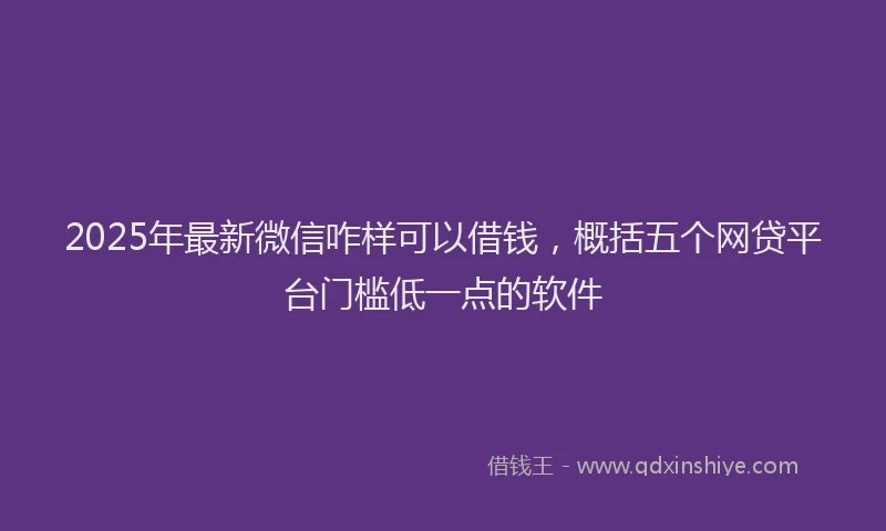 2025年最新微信咋样可以借钱，概括五个网贷平台门槛低一点的软件