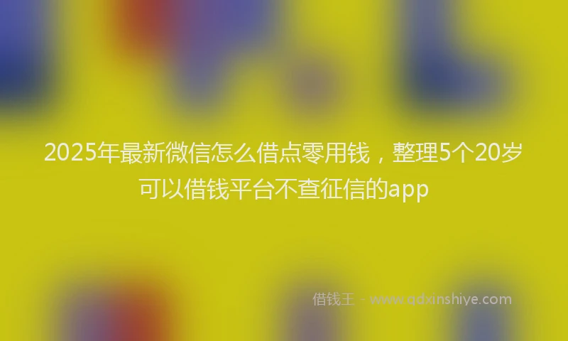 2025年最新微信怎么借点零用钱，整理5个20岁可以借钱平台不查征信的app