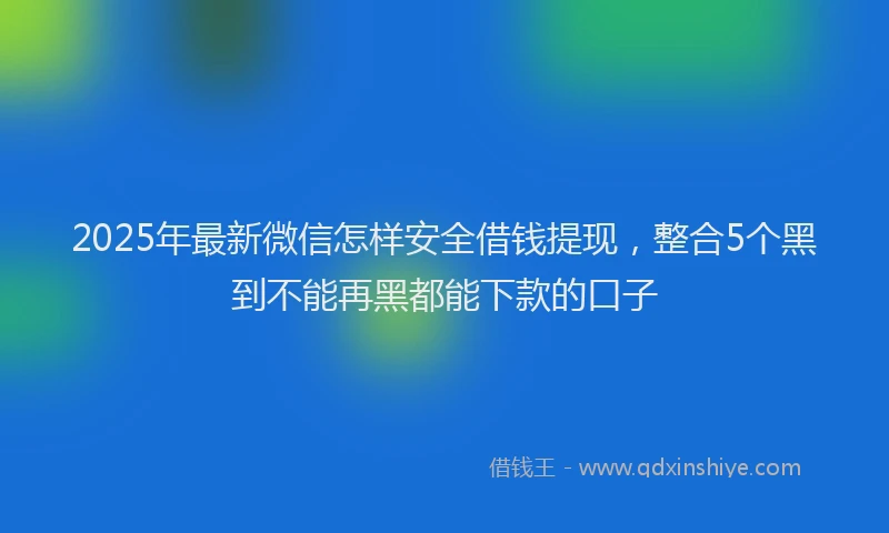 2025年最新微信怎样安全借钱提现，整合5个黑到不能再黑都能下款的口子