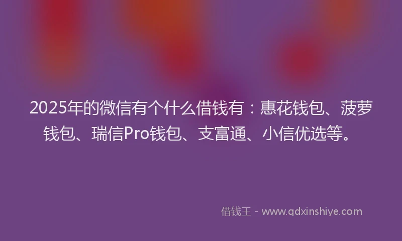 2025年的微信有个什么借钱有：惠花钱包、菠萝钱包、瑞信Pro钱包、支富通、小信优选等。