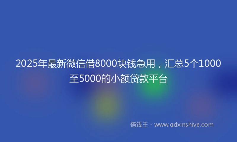 2025年最新微信借8000块钱急用，汇总5个1000至5000的小额贷款平台